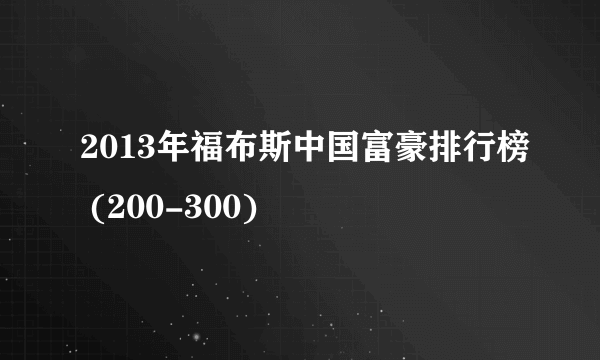 2013年福布斯中国富豪排行榜 (200-300)