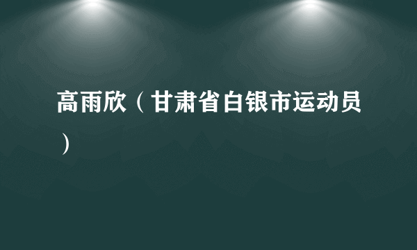 高雨欣（甘肃省白银市运动员）