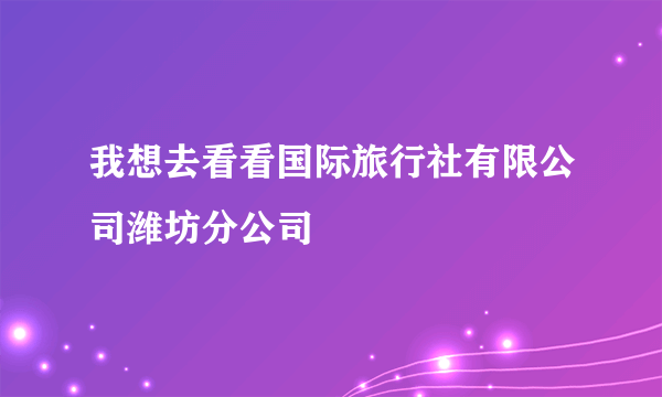 我想去看看国际旅行社有限公司潍坊分公司