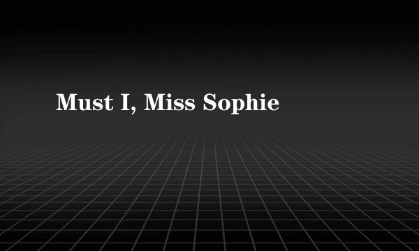 Must I, Miss Sophie