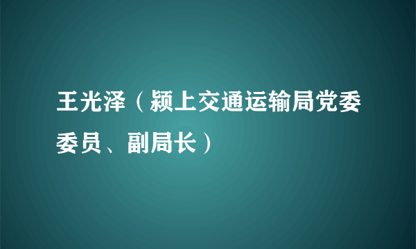 王光泽（颍上交通运输局党委委员、副局长）