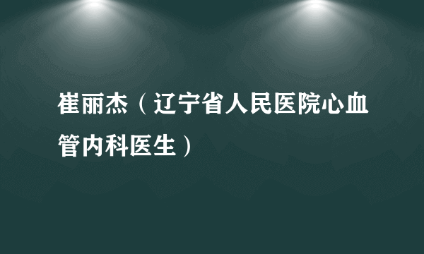 崔丽杰（辽宁省人民医院心血管内科医生）