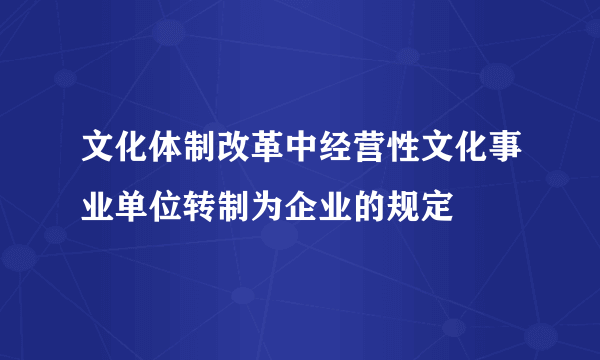 文化体制改革中经营性文化事业单位转制为企业的规定