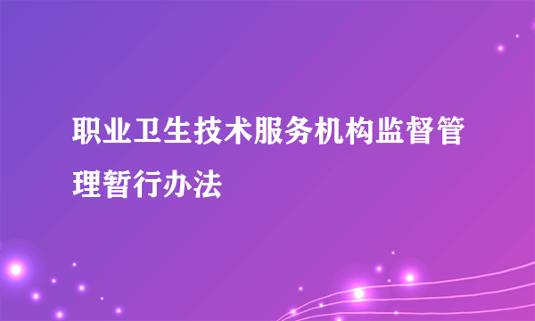 职业卫生技术服务机构监督管理暂行办法