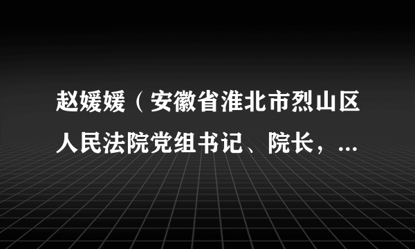 赵媛媛（安徽省淮北市烈山区人民法院党组书记、院长，淮北市工会第十三届委员会副主席（兼职））