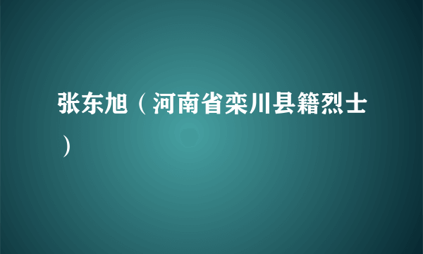 张东旭（河南省栾川县籍烈士）