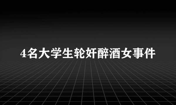 4名大学生轮奸醉酒女事件