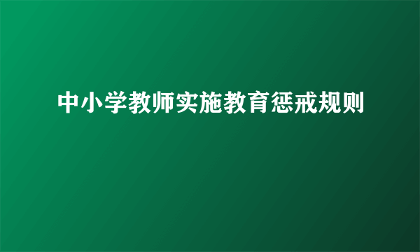 中小学教师实施教育惩戒规则