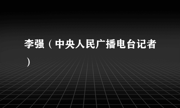 李强（中央人民广播电台记者）