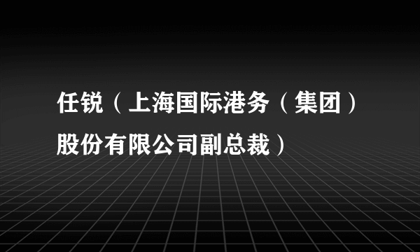 任锐（上海国际港务（集团）股份有限公司副总裁）