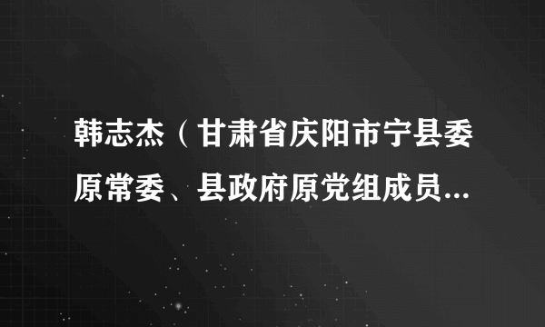 韩志杰（甘肃省庆阳市宁县委原常委、县政府原党组成员、副县长）