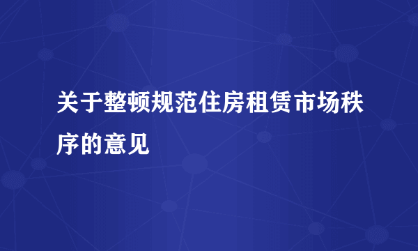 关于整顿规范住房租赁市场秩序的意见