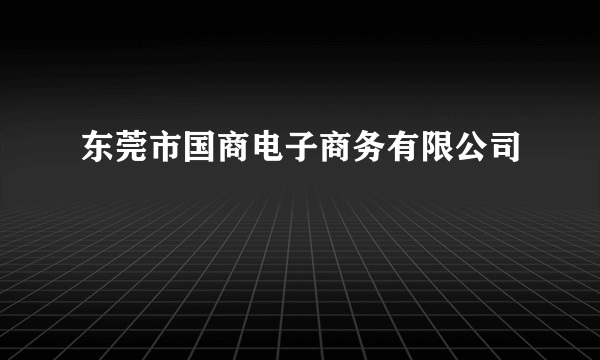 东莞市国商电子商务有限公司