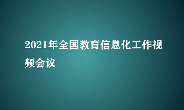 2021年全国教育信息化工作视频会议