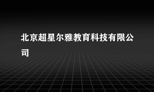 北京超星尔雅教育科技有限公司