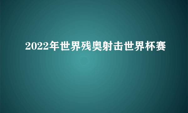 2022年世界残奥射击世界杯赛