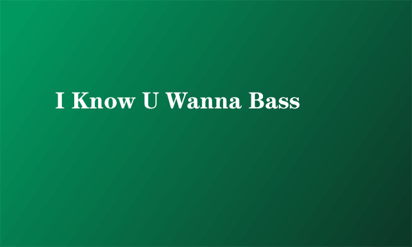 I Know U Wanna Bass