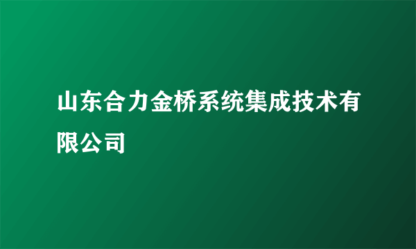 山东合力金桥系统集成技术有限公司