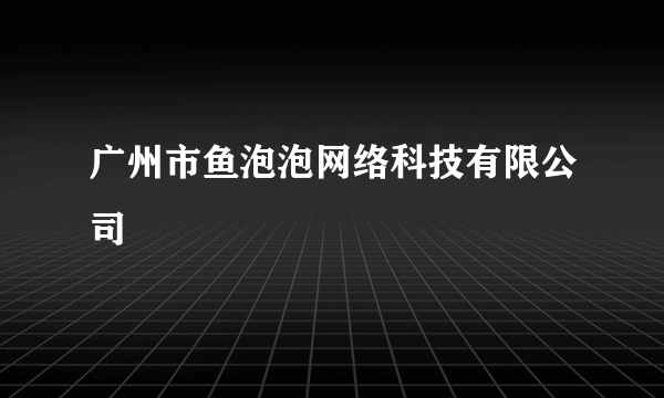 广州市鱼泡泡网络科技有限公司