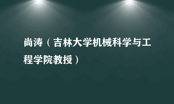 尚涛（吉林大学机械科学与工程学院教授）