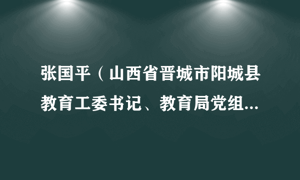 张国平（山西省晋城市阳城县教育工委书记、教育局党组书记、局长）