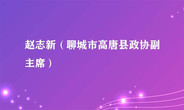 赵志新（聊城市高唐县政协副主席）