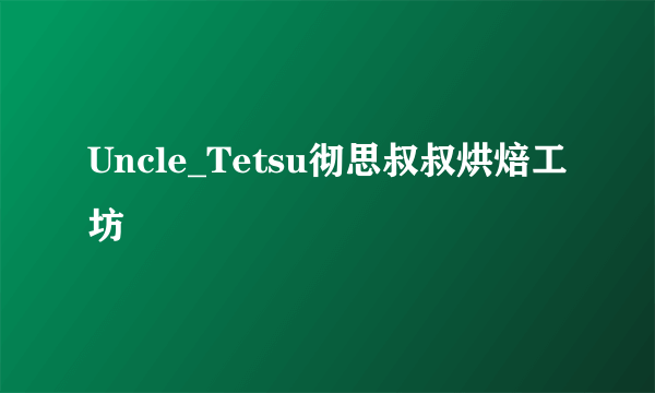 Uncle_Tetsu彻思叔叔烘焙工坊