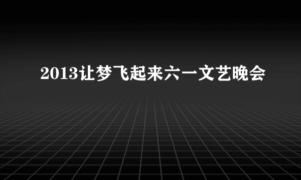 2013让梦飞起来六一文艺晚会