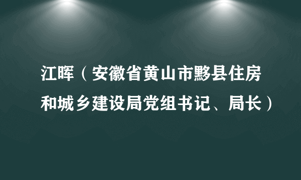 江晖（安徽省黄山市黟县住房和城乡建设局党组书记、局长）