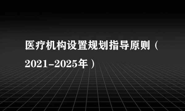 医疗机构设置规划指导原则（2021-2025年）