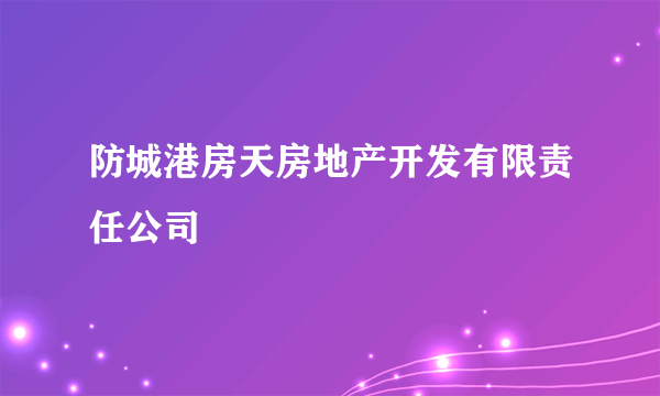 防城港房天房地产开发有限责任公司