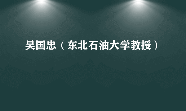 吴国忠（东北石油大学教授）