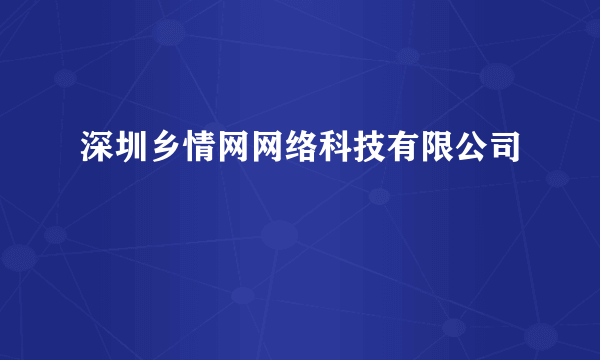 深圳乡情网网络科技有限公司