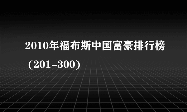 2010年福布斯中国富豪排行榜 (201-300)