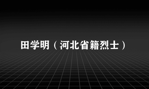 田学明（河北省籍烈士）