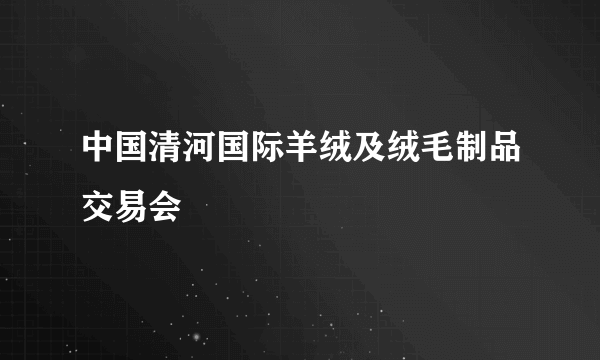 中国清河国际羊绒及绒毛制品交易会