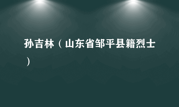 孙吉林（山东省邹平县籍烈士）