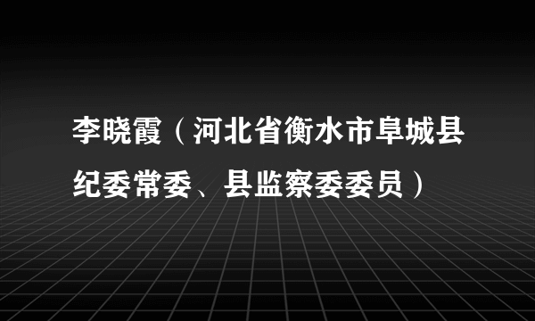 李晓霞（河北省衡水市阜城县纪委常委、县监察委委员）