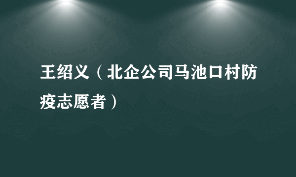 王绍义（北企公司马池口村防疫志愿者）