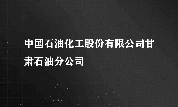 中国石油化工股份有限公司甘肃石油分公司