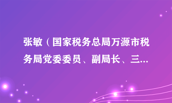 张敏（国家税务总局万源市税务局党委委员、副局长、三级主办）