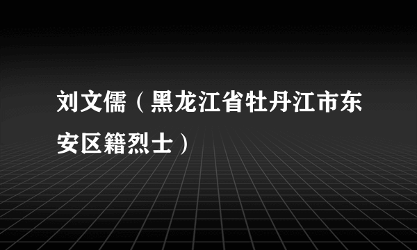 刘文儒（黑龙江省牡丹江市东安区籍烈士）