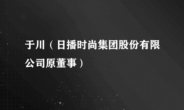 于川（日播时尚集团股份有限公司原董事）