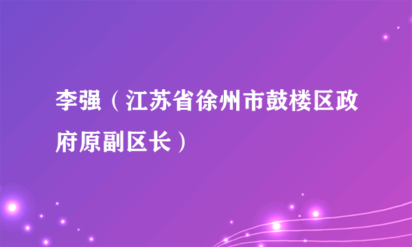 李强（江苏省徐州市鼓楼区政府原副区长）