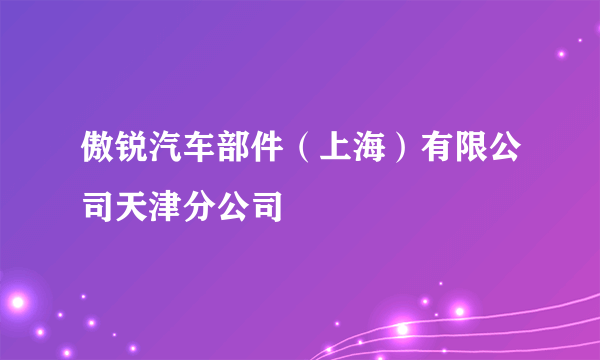 傲锐汽车部件（上海）有限公司天津分公司