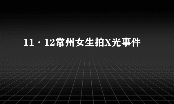 11·12常州女生拍X光事件