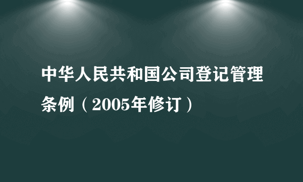 中华人民共和国公司登记管理条例（2005年修订）