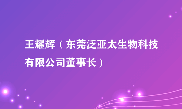 王耀辉（东莞泛亚太生物科技有限公司董事长）