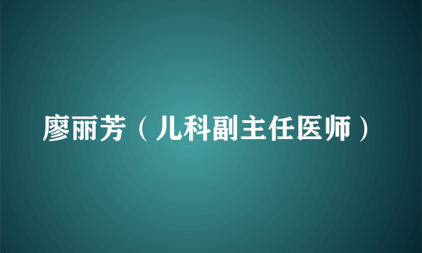 廖丽芳（儿科副主任医师）