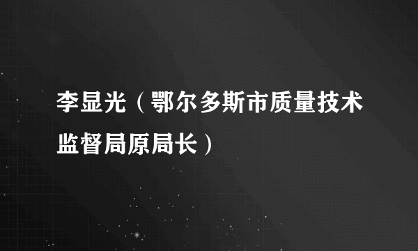 李显光（鄂尔多斯市质量技术监督局原局长）